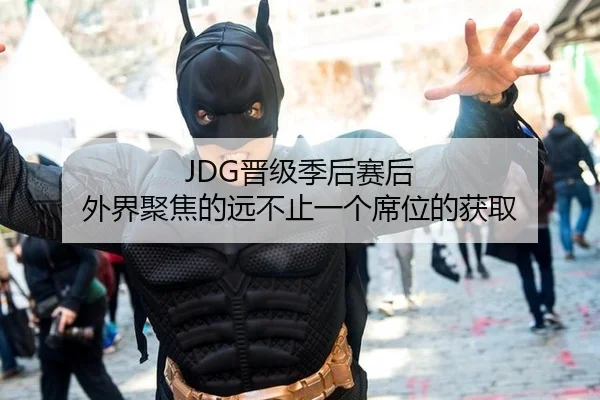 JDG晋级季后赛后 外界聚焦的远不止一个席位的获取