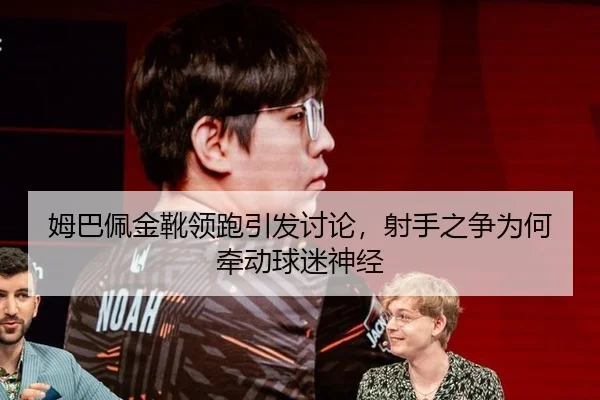 姆巴佩金靴领跑引发讨论，射手之争为何牵动球迷神经